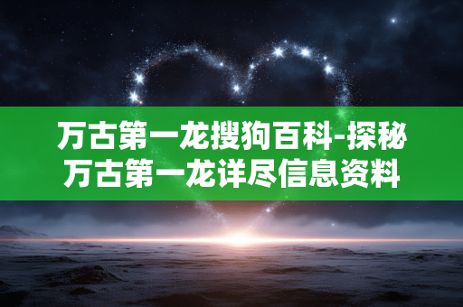 万古第一龙搜狗百科-探秘万古第一龙详尽信息资料 万古第一龙搜狗百科-探秘万古第一龙详尽信息资料