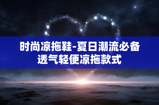 时尚凉拖鞋-夏日潮流必备透气轻便凉拖款式 时尚凉拖鞋-夏日潮流必备透气轻便凉拖款式