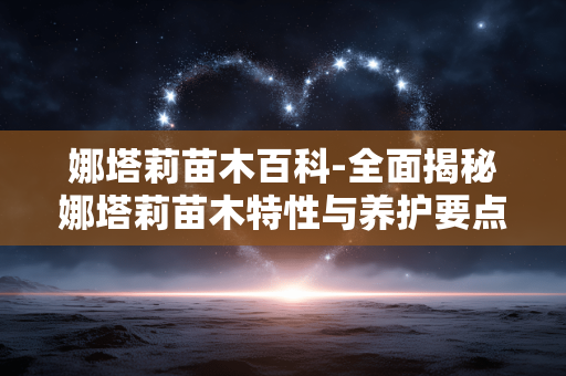 娜塔莉苗木百科-全面揭秘娜塔莉苗木特性与养护要点 娜塔莉苗木百科-全面揭秘娜塔莉苗木特性与养护要点