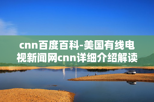 cnn百度百科-美国有线电视新闻网cnn详细介绍解读 cnn百度百科-美国有线电视新闻网cnn详细介绍解读