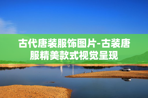 古代唐装服饰图片-古装唐服精美款式视觉呈现 古代唐装服饰图片-古装唐服精美款式视觉呈现