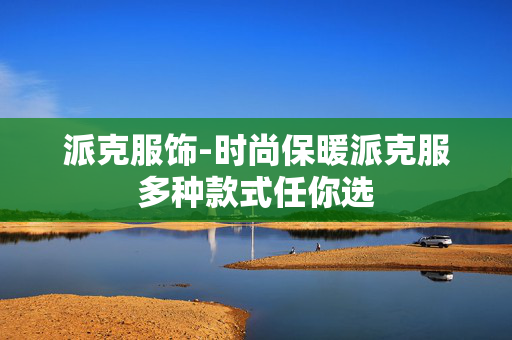 派克服饰-时尚保暖派克服多种款式任你选 派克服饰-时尚保暖派克服多种款式任你选