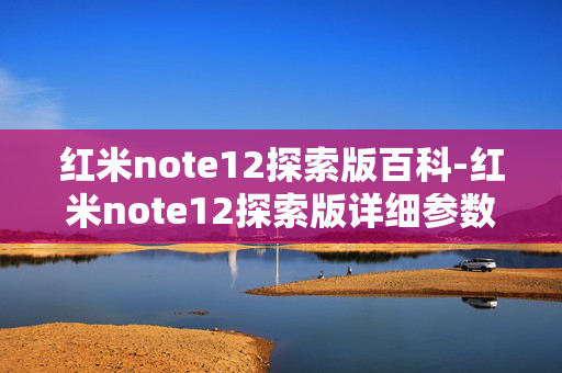 红米note12探索版百科-红米note12探索版详细参数及特性揭秘 红米note12探索版百科-红米note12探索版详细参数及特性揭秘