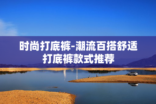 时尚打底裤-潮流百搭舒适打底裤款式推荐 时尚打底裤-潮流百搭舒适打底裤款式推荐