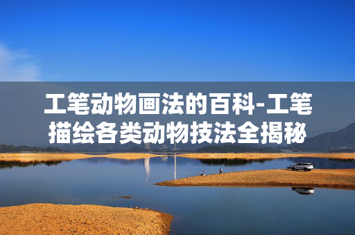 工笔动物画法的百科-工笔描绘各类动物技法全揭秘 工笔动物画法的百科-工笔描绘各类动物技法全揭秘