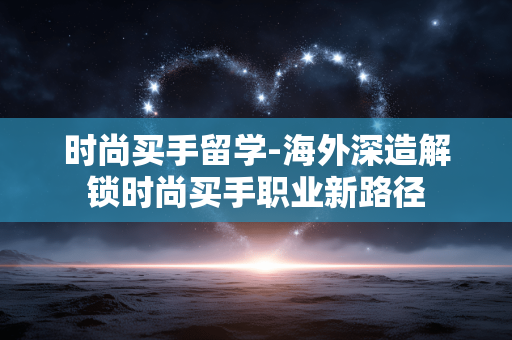 时尚买手留学-海外深造解锁时尚买手职业新路径