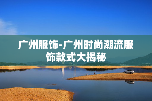 广州服饰-广州时尚潮流服饰款式大揭秘