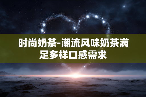 时尚奶茶-潮流风味奶茶满足多样口感需求 时尚奶茶-潮流风味奶茶满足多样口感需求