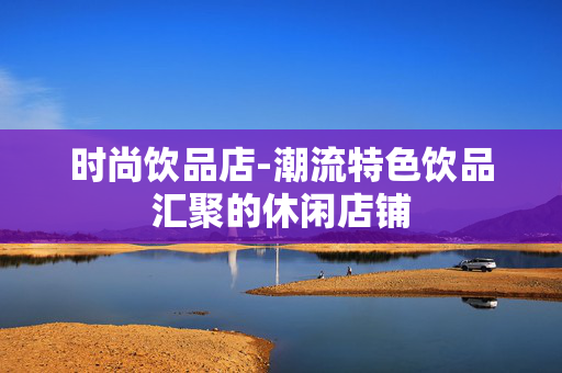 时尚饮品店-潮流特色饮品汇聚的休闲店铺 时尚饮品店-潮流特色饮品汇聚的休闲店铺