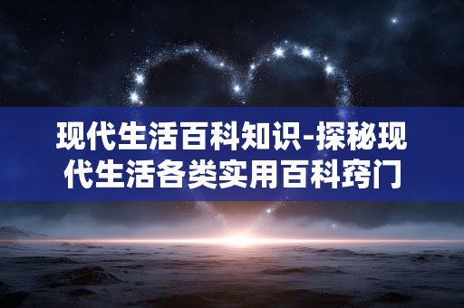 现代生活百科知识-探秘现代生活各类实用百科窍门 现代生活百科知识-探秘现代生活各类实用百科窍门