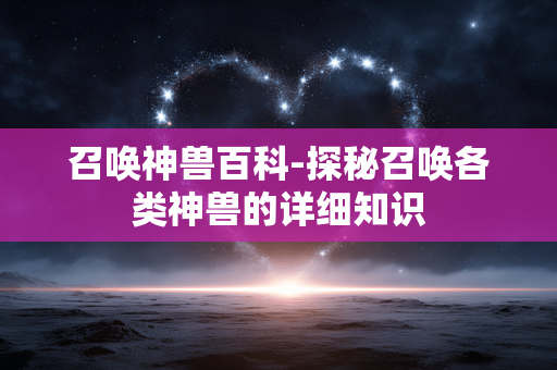 召唤神兽百科-探秘召唤各类神兽的详细知识 召唤神兽百科-探秘召唤各类神兽的详细知识