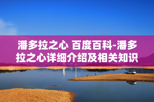 潘多拉之心 百度百科-潘多拉之心详细介绍及相关知识汇总 潘多拉之心 百度百科-潘多拉之心详细介绍及相关知识汇总