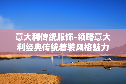 意大利传统服饰-领略意大利经典传统着装风格魅力 意大利传统服饰-领略意大利经典传统着装风格魅力