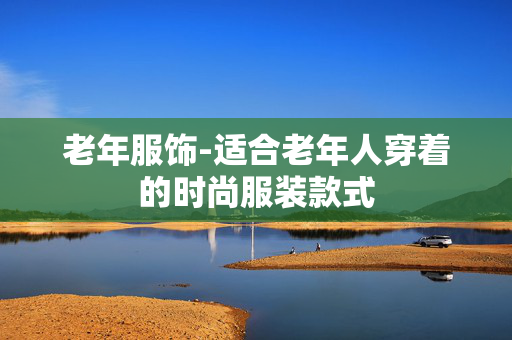老年服饰-适合老年人穿着的时尚服装款式 老年服饰-适合老年人穿着的时尚服装款式