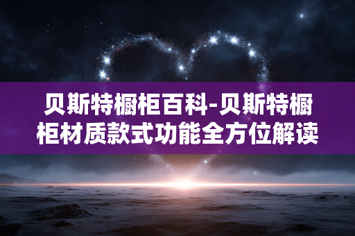 贝斯特橱柜百科-贝斯特橱柜材质款式功能全方位解读