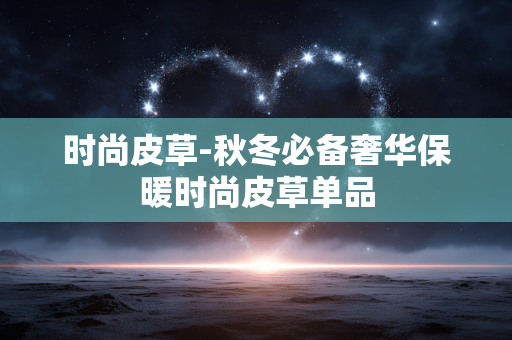 时尚皮草-秋冬必备奢华保暖时尚皮草单品