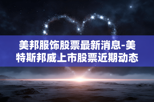美邦服饰股票最新消息-美特斯邦威上市股票近期动态详情 美邦服饰股票最新消息-美特斯邦威上市股票近期动态详情