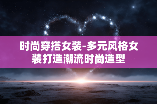 时尚穿搭女装-多元风格女装打造潮流时尚造型 时尚穿搭女装-多元风格女装打造潮流时尚造型