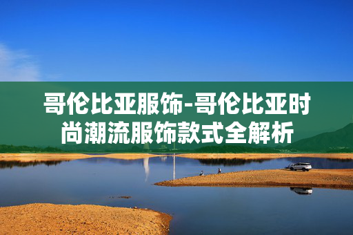 哥伦比亚服饰-哥伦比亚时尚潮流服饰款式全解析