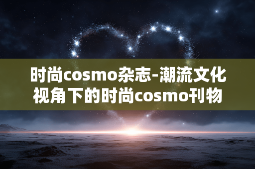 时尚cosmo杂志-潮流文化视角下的时尚cosmo刊物 时尚cosmo杂志-潮流文化视角下的时尚cosmo刊物