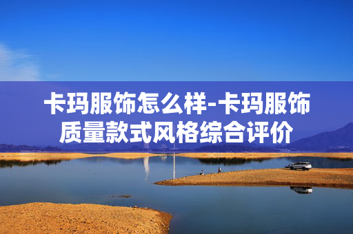 卡玛服饰怎么样-卡玛服饰质量款式风格综合评价