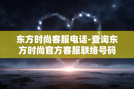 东方时尚客服电话-查询东方时尚官方客服联络号码