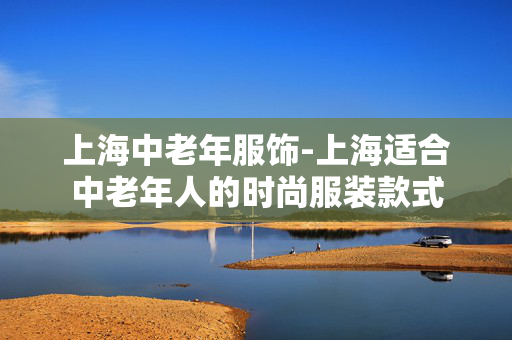 上海中老年服饰-上海适合中老年人的时尚服装款式 上海中老年服饰-上海适合中老年人的时尚服装款式