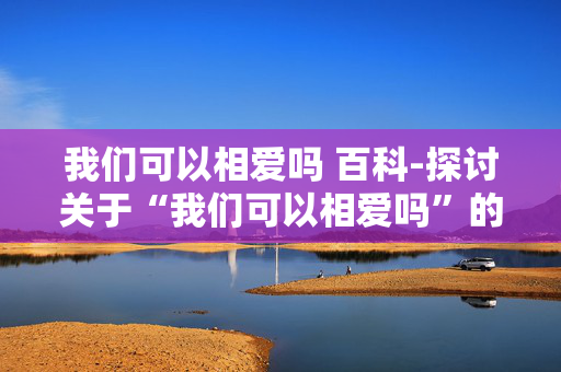 我们可以相爱吗 百科-探讨关于“我们可以相爱吗”的知识解读 我们可以相爱吗 百科-探讨关于“我们可以相爱吗”的知识解读