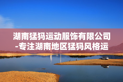 湖南猛犸运动服饰有限公司-专注湖南地区猛犸风格运动服饰的企业 湖南猛犸运动服饰有限公司-专注湖南地区猛犸风格运动服饰的企业