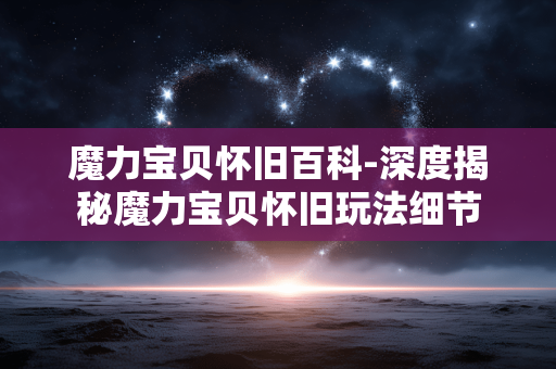 魔力宝贝怀旧百科-深度揭秘魔力宝贝怀旧玩法细节 魔力宝贝怀旧百科-深度揭秘魔力宝贝怀旧玩法细节