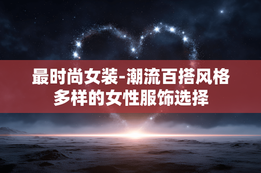 最时尚女装-潮流百搭风格多样的女性服饰选择
