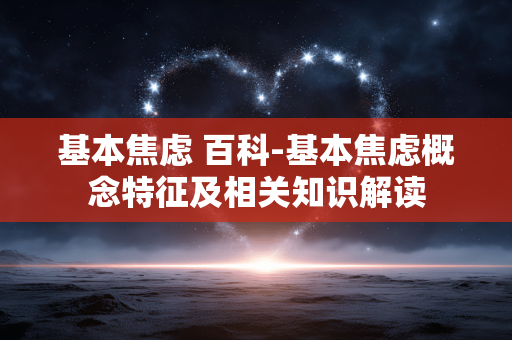 基本焦虑 百科-基本焦虑概念特征及相关知识解读 基本焦虑 百科-基本焦虑概念特征及相关知识解读