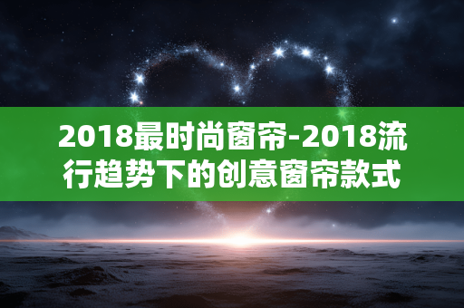 2018最时尚窗帘-2018流行趋势下的创意窗帘款式 2018最时尚窗帘-2018流行趋势下的创意窗帘款式