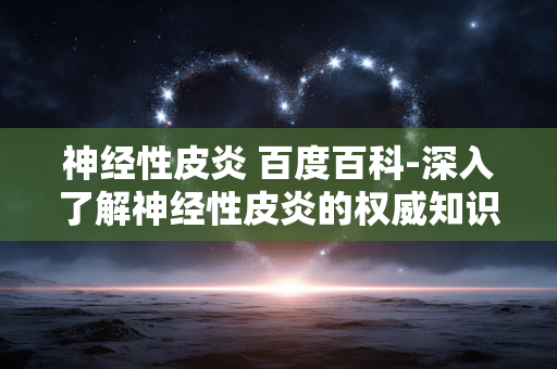神经性皮炎 百度百科-深入了解神经性皮炎的权威知识解读 神经性皮炎 百度百科-深入了解神经性皮炎的权威知识解读