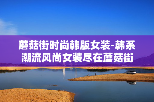 蘑菇街时尚韩版女装-韩系潮流风尚女装尽在蘑菇街 蘑菇街时尚韩版女装-韩系潮流风尚女装尽在蘑菇街