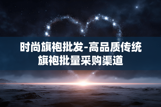 时尚旗袍批发-高品质传统旗袍批量采购渠道 时尚旗袍批发-高品质传统旗袍批量采购渠道