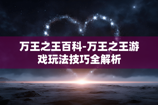 万王之王百科-万王之王游戏玩法技巧全解析 万王之王百科-万王之王游戏玩法技巧全解析