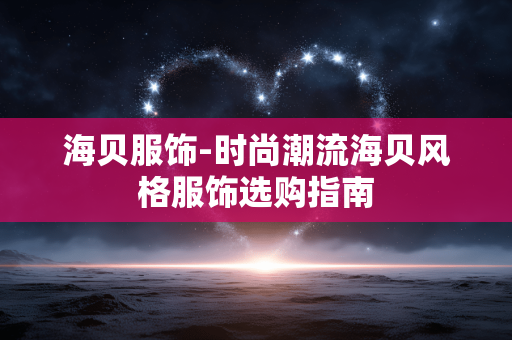 海贝服饰-时尚潮流海贝风格服饰选购指南 海贝服饰-时尚潮流海贝风格服饰选购指南