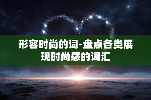 形容时尚的词-盘点各类展现时尚感的词汇 形容时尚的词-盘点各类展现时尚感的词汇