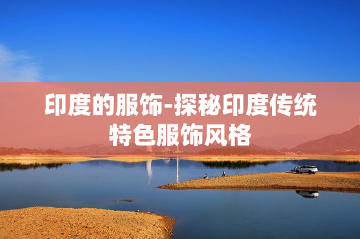 印度的服饰-探秘印度传统特色服饰风格 印度的服饰-探秘印度传统特色服饰风格