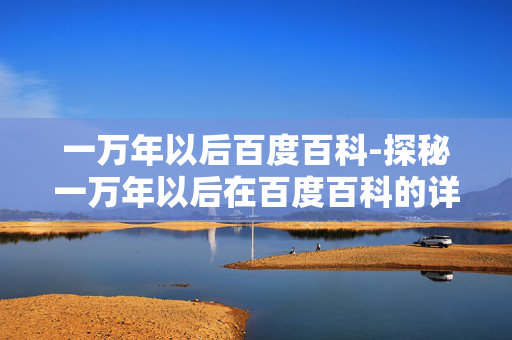一万年以后百度百科-探秘一万年以后在百度百科的详细解读 一万年以后百度百科-探秘一万年以后在百度百科的详细解读