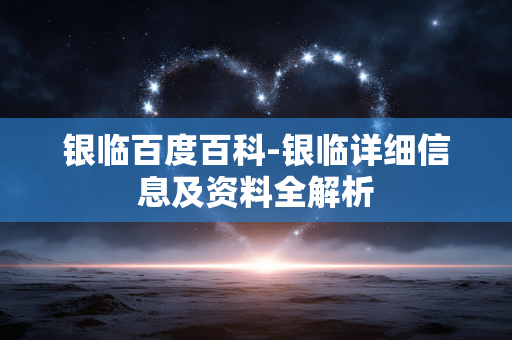银临百度百科-银临详细信息及资料全解析 银临百度百科-银临详细信息及资料全解析