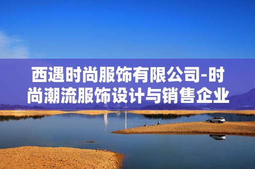 西遇时尚服饰有限公司-时尚潮流服饰设计与销售企业典范 西遇时尚服饰有限公司-时尚潮流服饰设计与销售企业典范