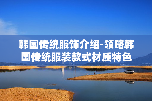 韩国传统服饰介绍-领略韩国传统服装款式材质特色 韩国传统服饰介绍-领略韩国传统服装款式材质特色