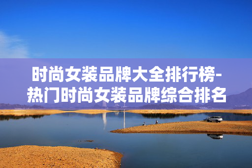 时尚女装品牌大全排行榜-热门时尚女装品牌综合排名情况 时尚女装品牌大全排行榜-热门时尚女装品牌综合排名情况