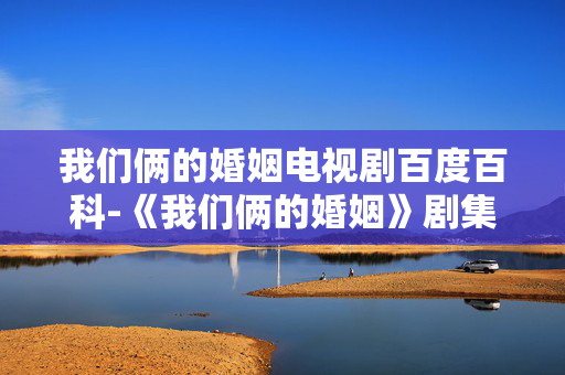 我们俩的婚姻电视剧百度百科-《我们俩的婚姻》剧集详细信息全揭秘 我们俩的婚姻电视剧百度百科-《我们俩的婚姻》剧集详细信息全揭秘