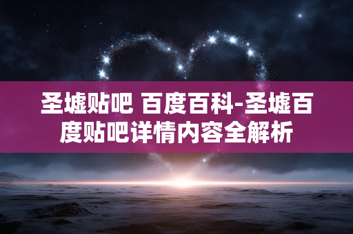 圣墟贴吧 百度百科-圣墟百度贴吧详情内容全解析 圣墟贴吧 百度百科-圣墟百度贴吧详情内容全解析