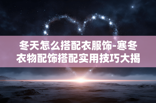 冬天怎么搭配衣服饰-寒冬衣物配饰搭配实用技巧大揭秘
