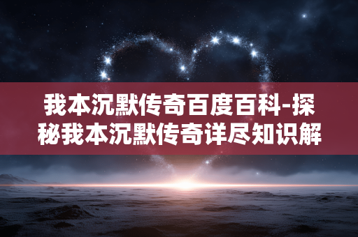 我本沉默传奇百度百科-探秘我本沉默传奇详尽知识解读