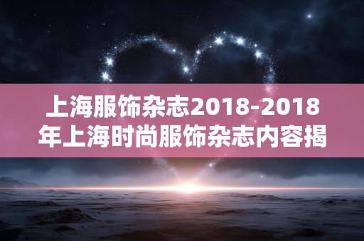 上海服饰杂志2018-2018年上海时尚服饰杂志内容揭秘 上海服饰杂志2018-2018年上海时尚服饰杂志内容揭秘